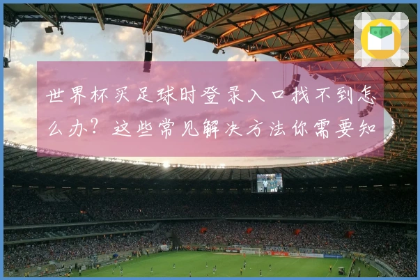 世界杯买足球时登录入口找不到怎么办？这些常见解决方法你需要知道