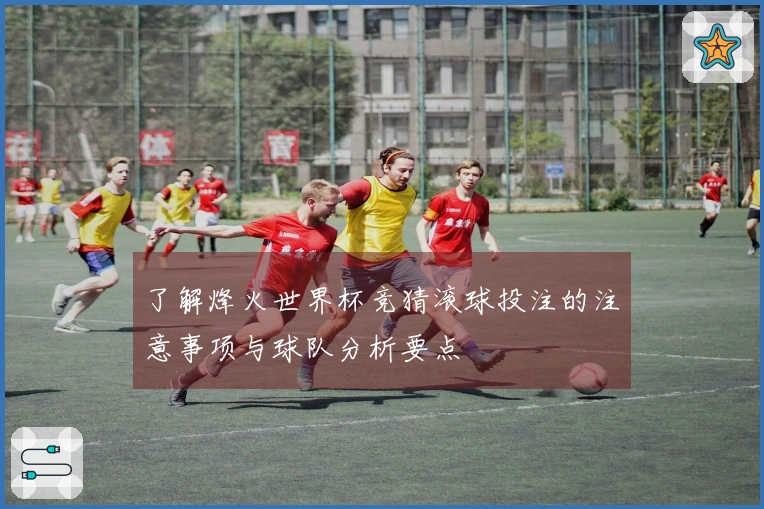 了解烽火世界杯竞猜滚球投注的注意事项与球队分析要点