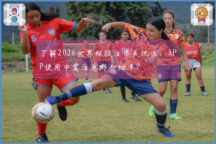 了解2026世界杯投注串关玩法，APP使用中需注意哪些细节？