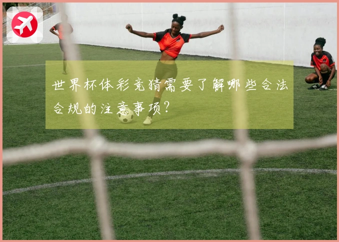 世界杯体彩竞猜需要了解哪些合法合规的注意事项？