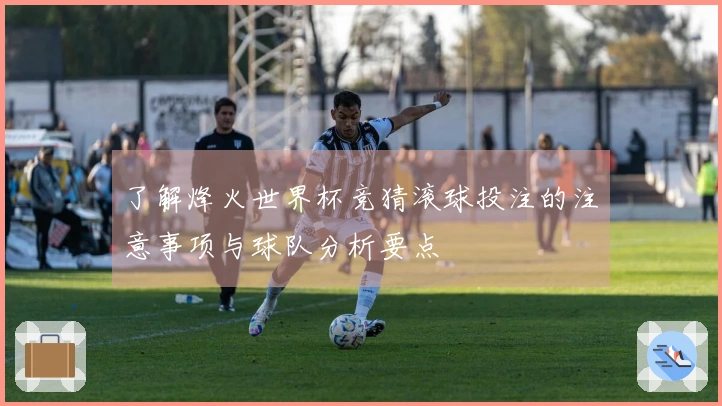 了解烽火世界杯竞猜滚球投注的注意事项与球队分析要点