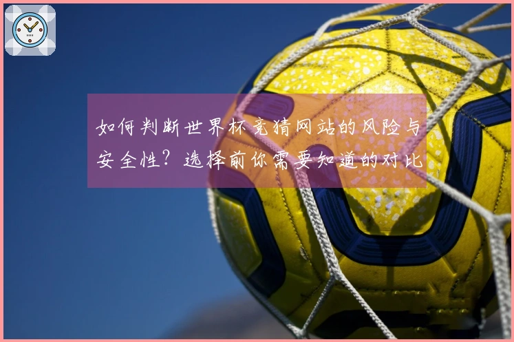 如何判断世界杯竞猜网站的风险与安全性？选择前你需要知道的对比要点