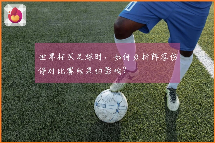 世界杯买足球时，如何分析阵容伤停对比赛结果的影响？