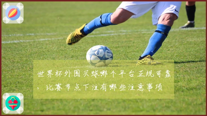 世界杯外围买球哪个平台正规可靠，比赛节点下注有哪些注意事项