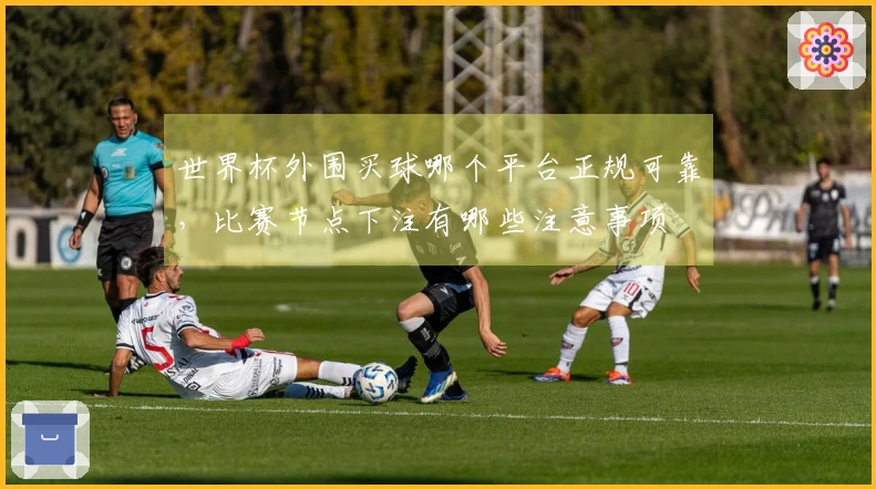 世界杯外围买球哪个平台正规可靠，比赛节点下注有哪些注意事项