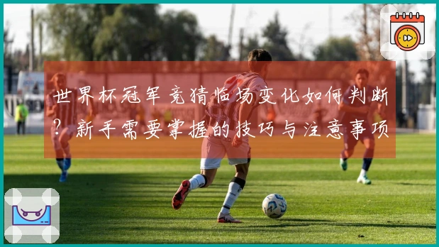 世界杯冠军竞猜临场变化如何判断？新手需要掌握的技巧与注意事项